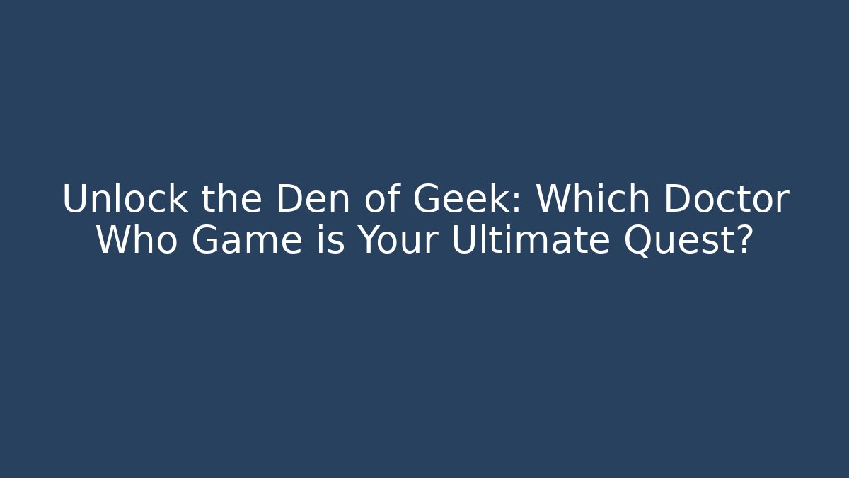 Unlock the Den of Geek: Which Doctor Who Game is Your Ultimate Quest?