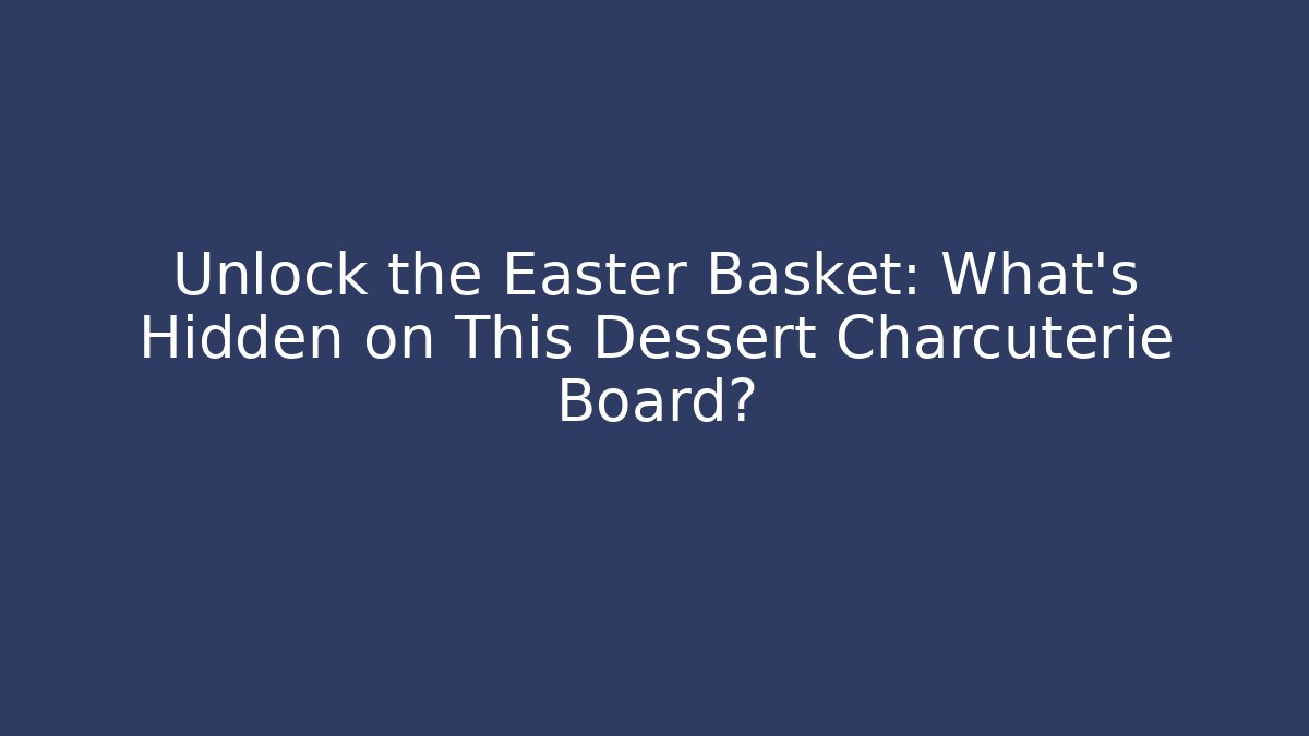 Unlock the Easter Basket: What's Hidden on This Dessert Charcuterie Board?