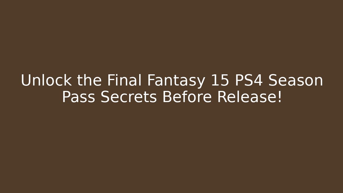 Unlock the Final Fantasy 15 PS4 Season Pass Secrets Before Release!