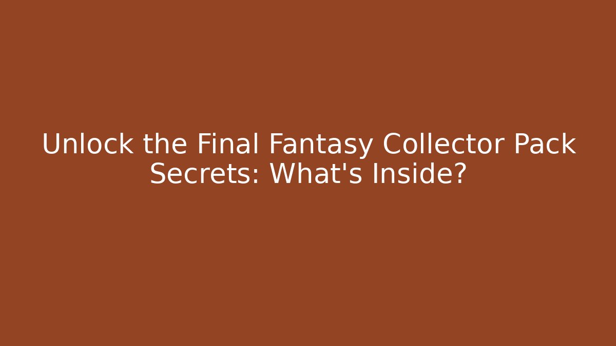 Unlock the Final Fantasy Collector Pack Secrets: What’s Inside?