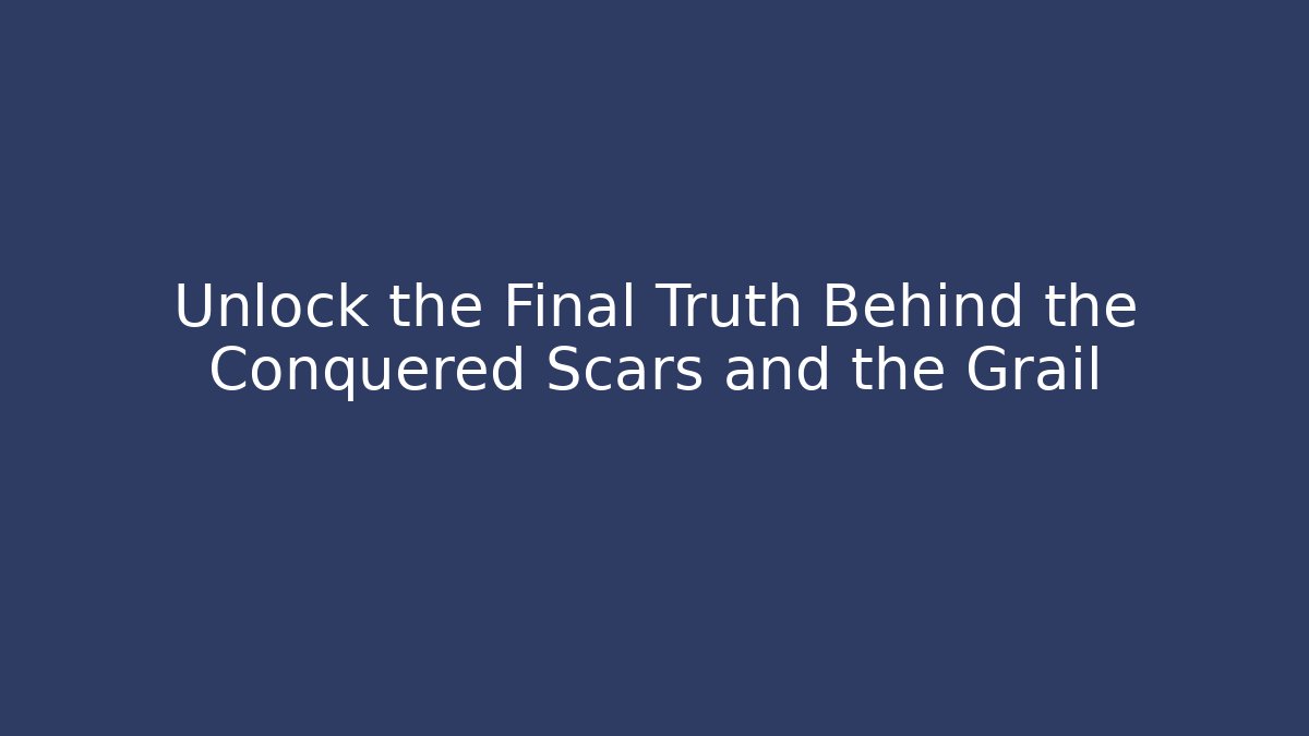 Unlock the Final Truth Behind the Conquered Scars and the Grail