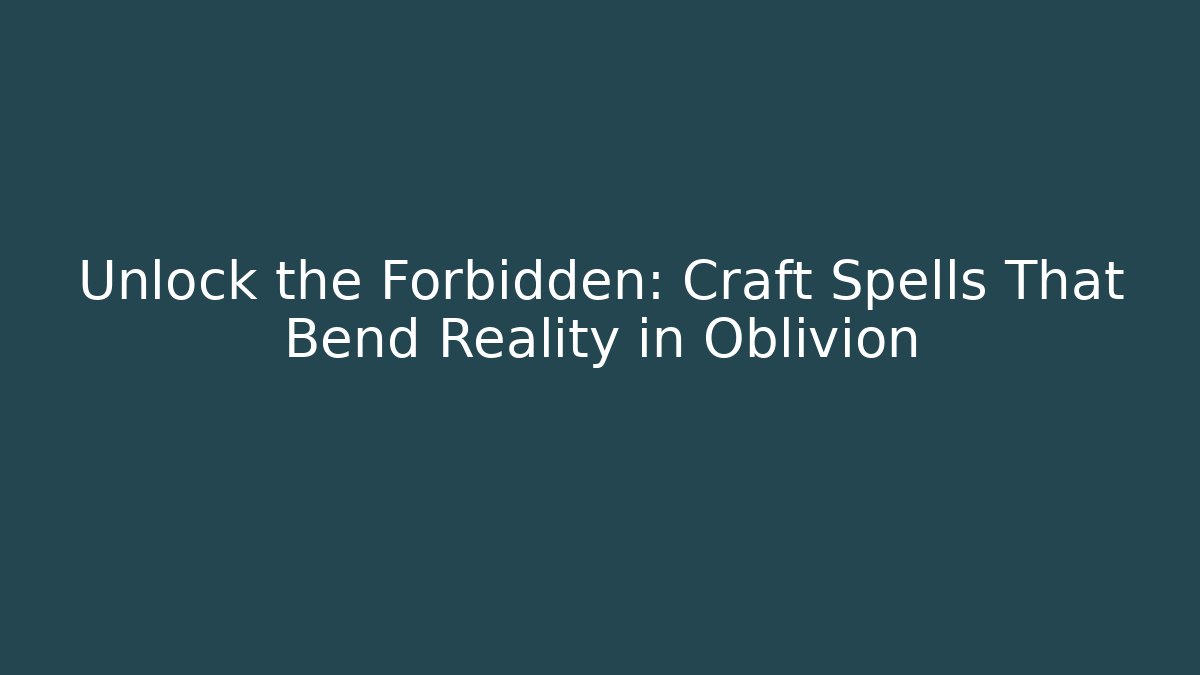 Unlock the Forbidden: Craft Spells That Bend Reality in Oblivion