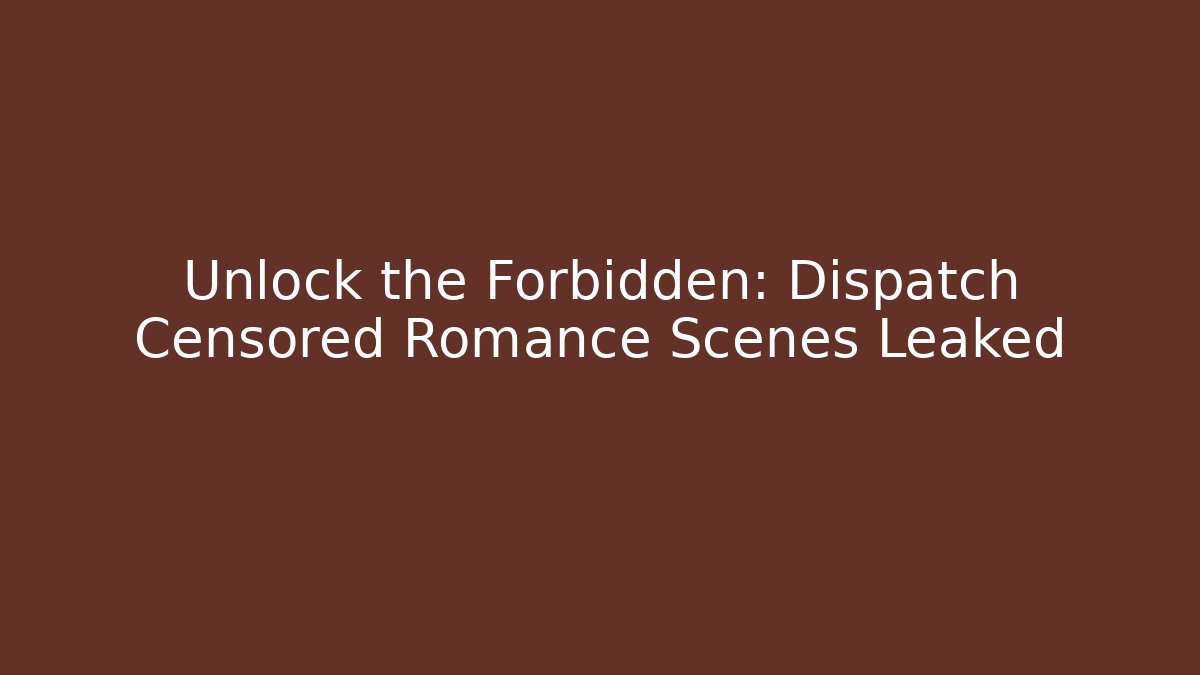 Unlock the Forbidden: Dispatch Censored Romance Scenes Leaked