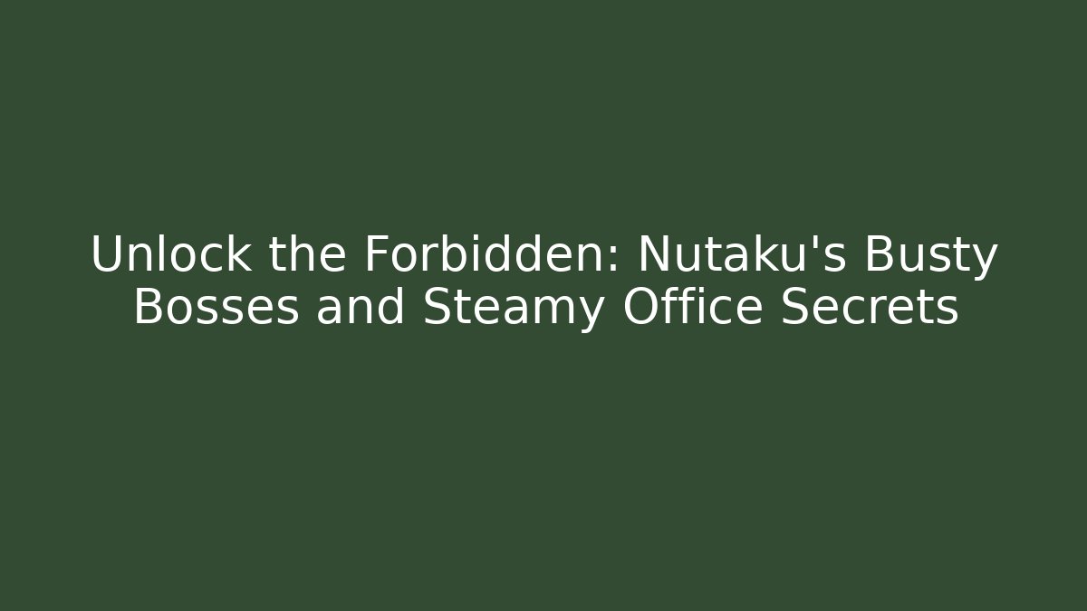 Unlock the Forbidden: Nutaku’s Busty Bosses and Steamy Office Secrets