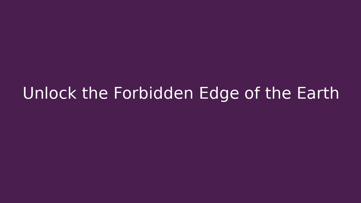 Unlock the Forbidden Edge of the Earth