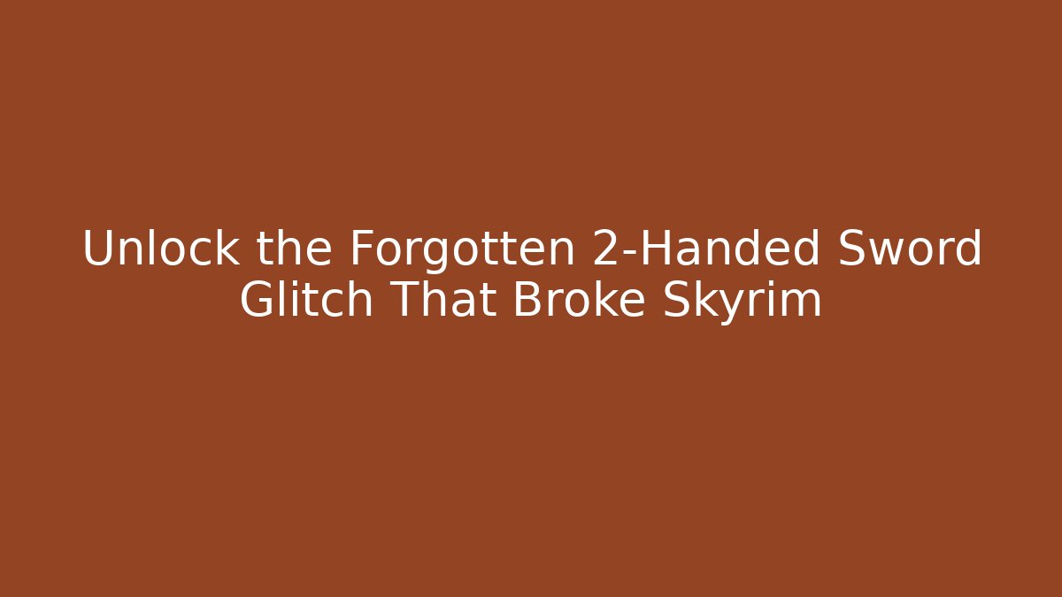 Unlock the Forgotten 2-Handed Sword Glitch That Broke Skyrim