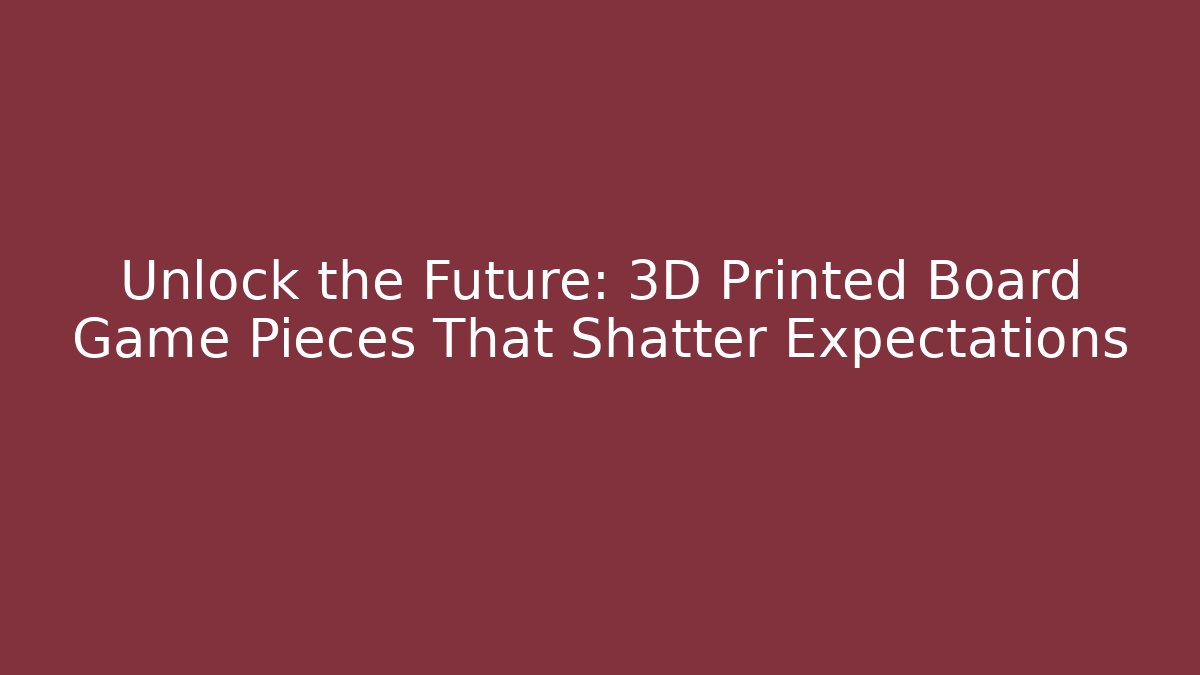 Unlock the Future: 3D Printed Board Game Pieces That Shatter Expectations