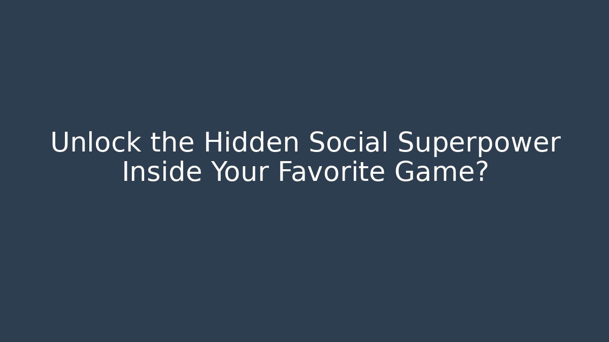 Unlock the Hidden Social Superpower Inside Your Favorite Game?