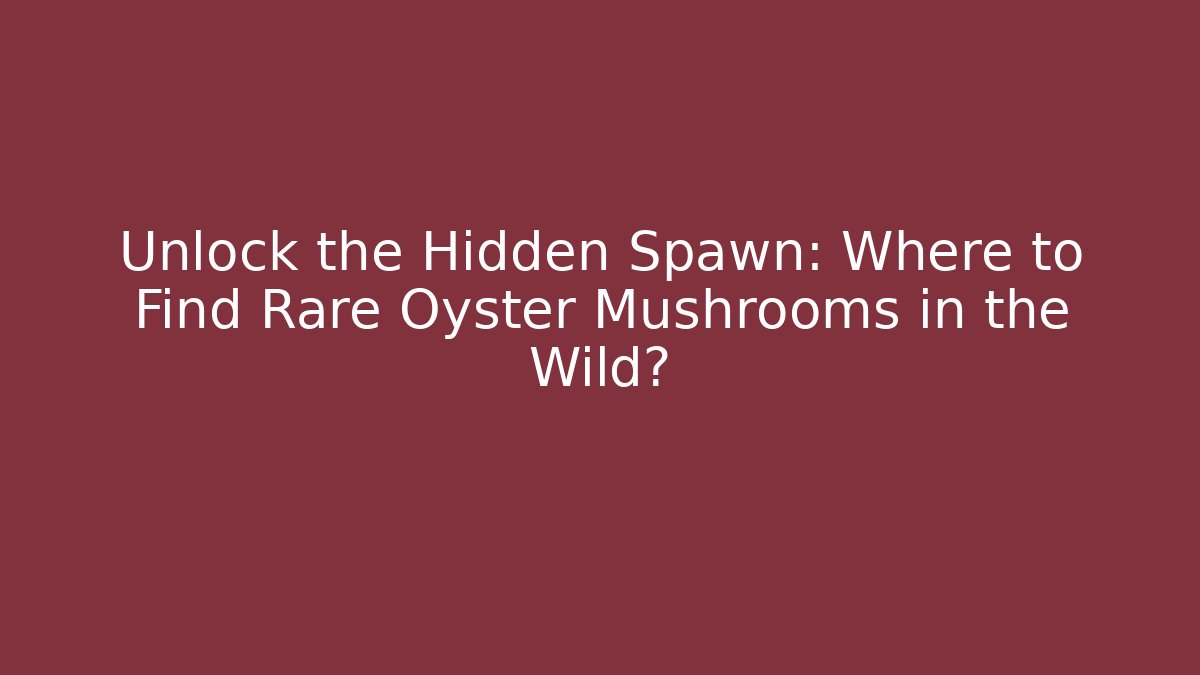 Unlock the Hidden Spawn: Where to Find Rare Oyster Mushrooms in the Wild?