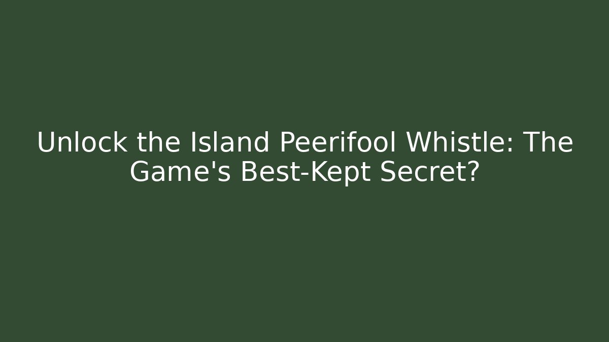 Unlock the Island Peerifool Whistle: The Game's Best-Kept Secret?