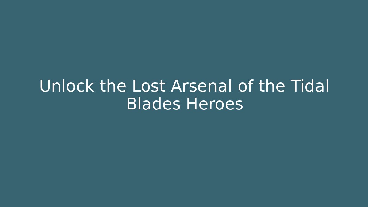 Unlock the Lost Arsenal of the Tidal Blades Heroes