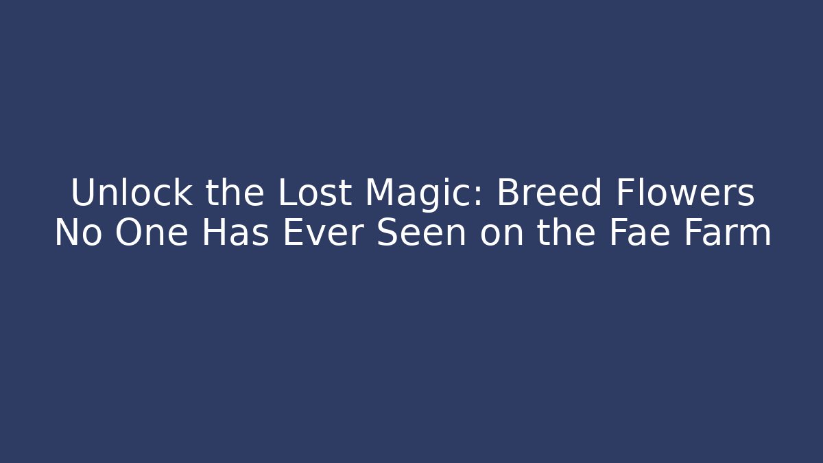 Unlock the Lost Magic: Breed Flowers No One Has Ever Seen on the Fae Farm