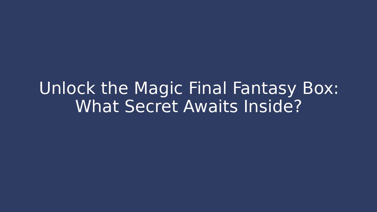 Unlock the Magic Final Fantasy Box: What Secret Awaits Inside?