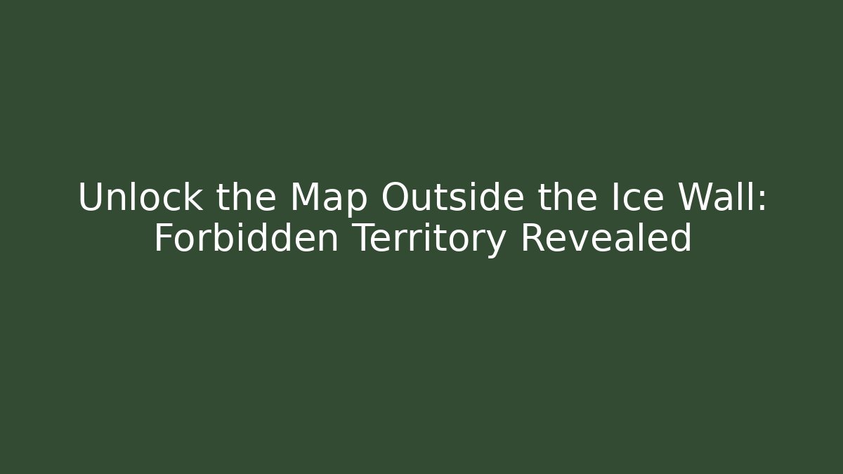 Unlock the Map Outside the Ice Wall: Forbidden Territory Revealed