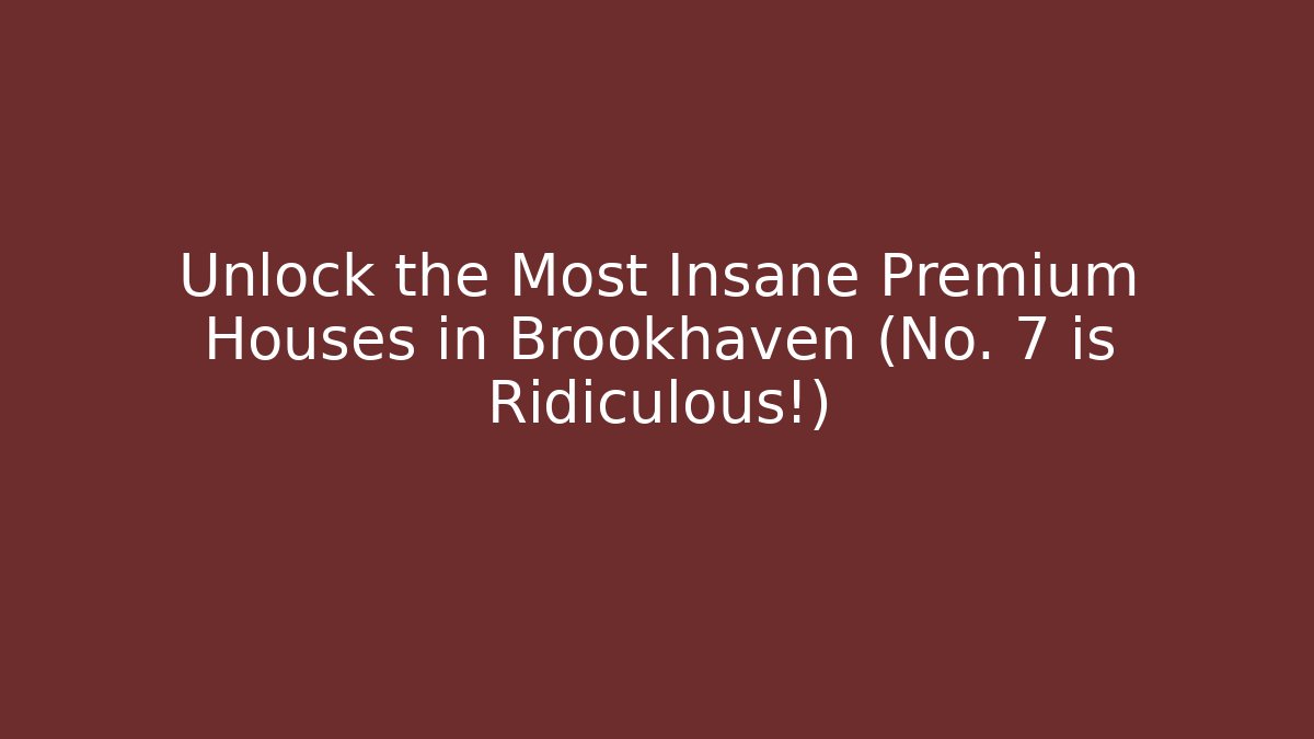 Unlock the Most Insane Premium Houses in Brookhaven (No. 7 is Ridiculous!)