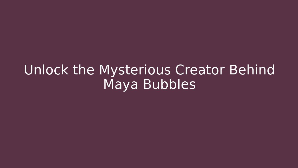 Unlock the Mysterious Creator Behind Maya Bubbles