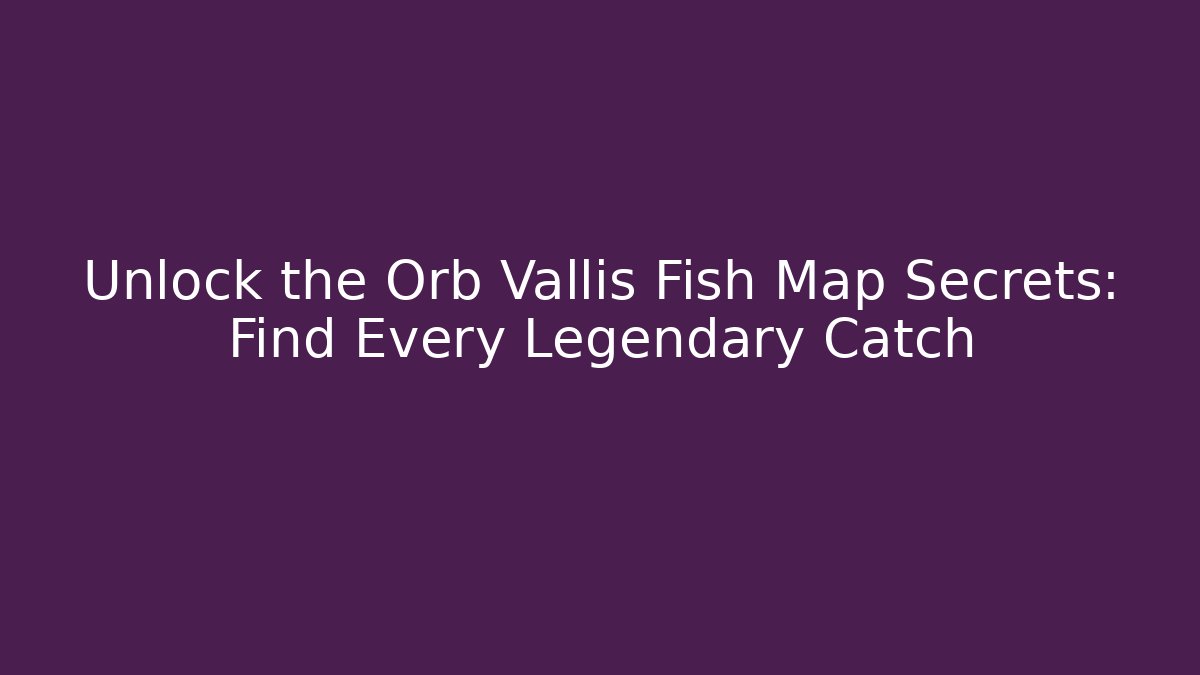 Unlock the Orb Vallis Fish Map Secrets: Find Every Legendary Catch