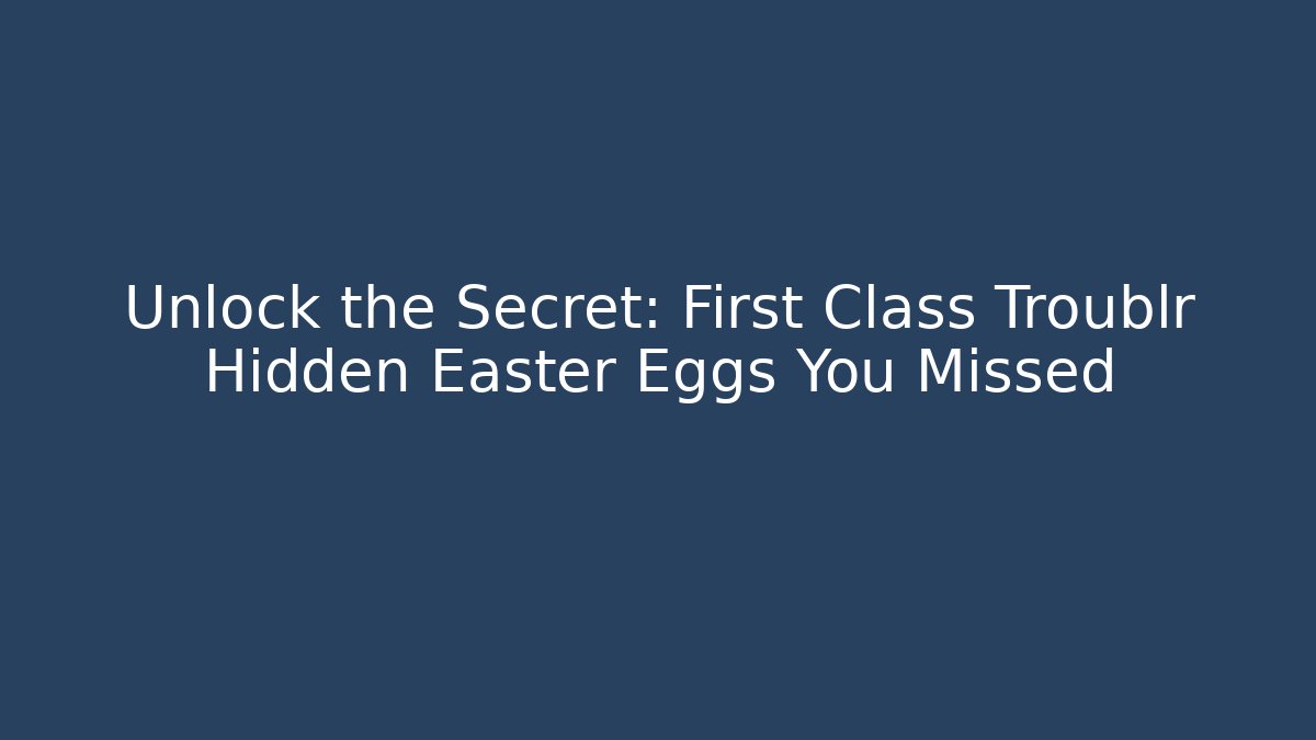 Unlock the Secret: First Class Troublr Hidden Easter Eggs You Missed
