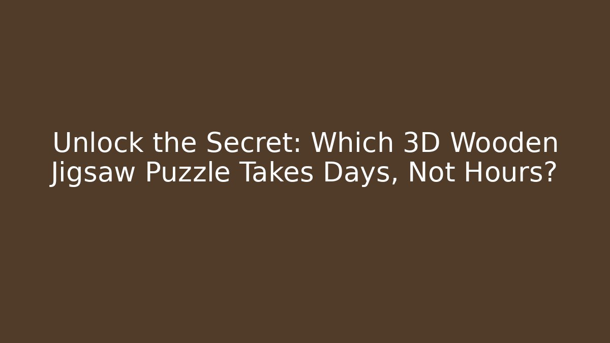 Unlock the Secret: Which 3D Wooden Jigsaw Puzzle Takes Days, Not Hours?