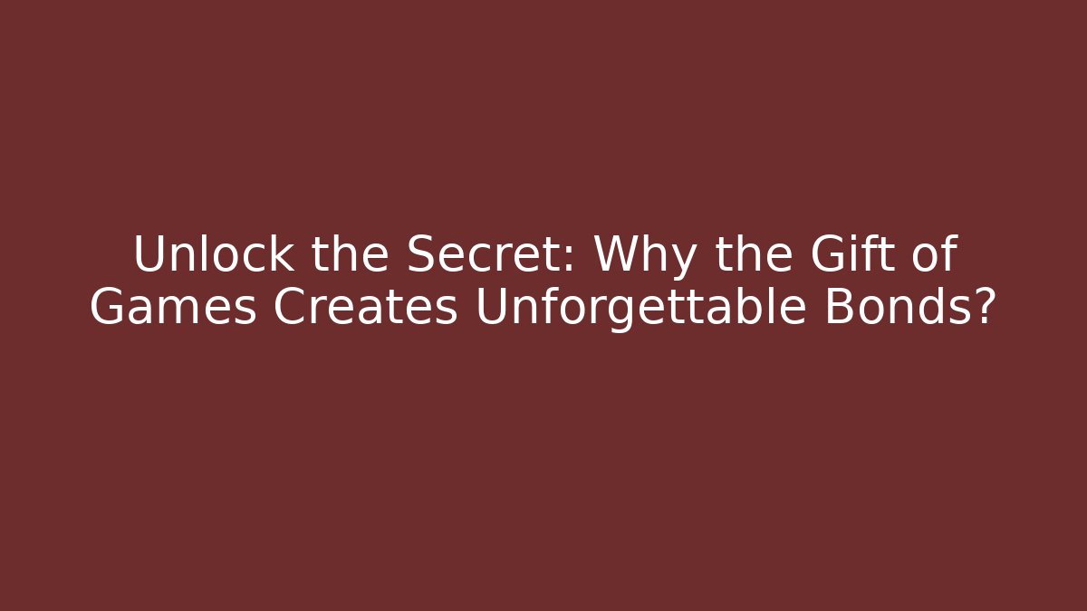 Unlock the Secret: Why the Gift of Games Creates Unforgettable Bonds?