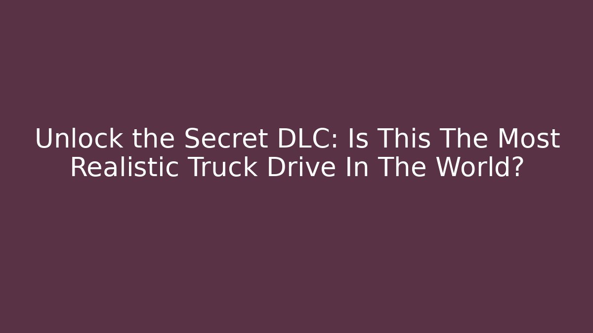 Unlock the Secret DLC: Is This The Most Realistic Truck Drive In The World?