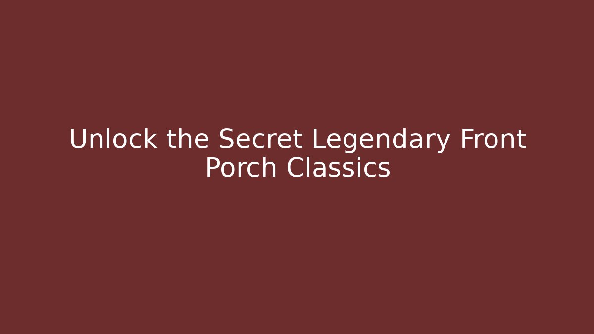 Unlock the Secret Legendary Front Porch Classics