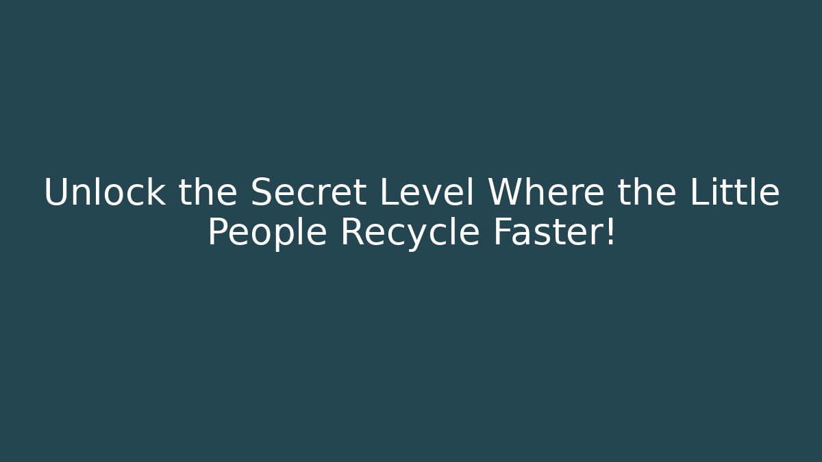 Unlock the Secret Level Where the Little People Recycle Faster!