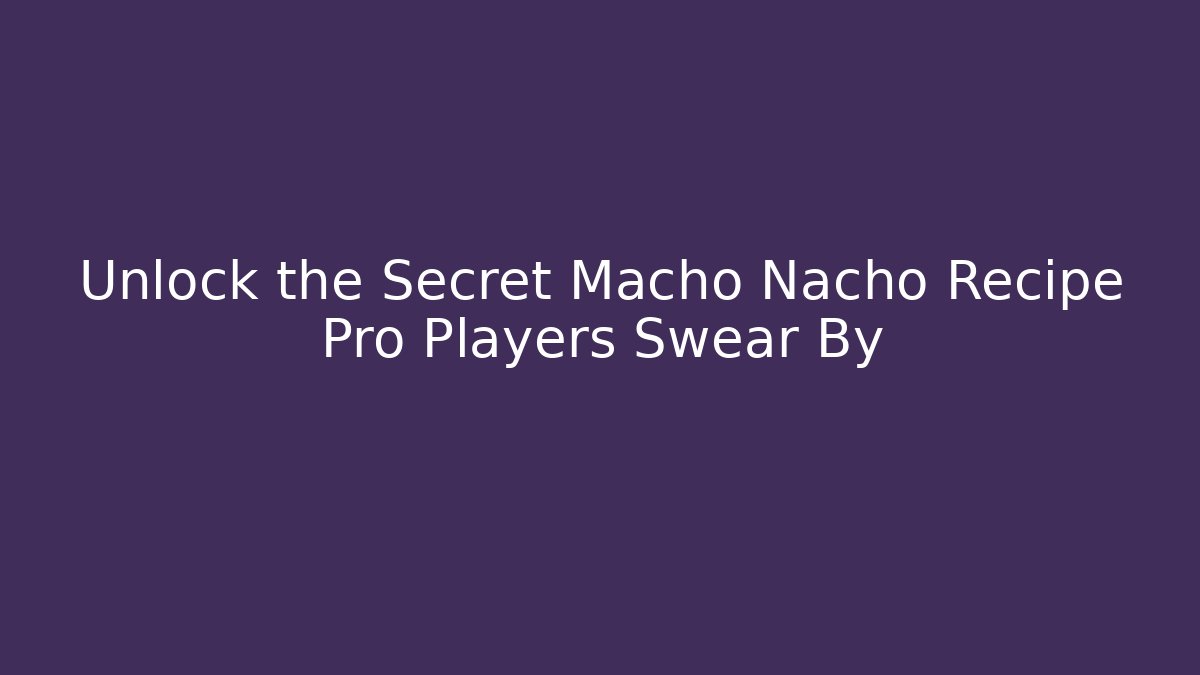 Unlock the Secret Macho Nacho Recipe Pro Players Swear By