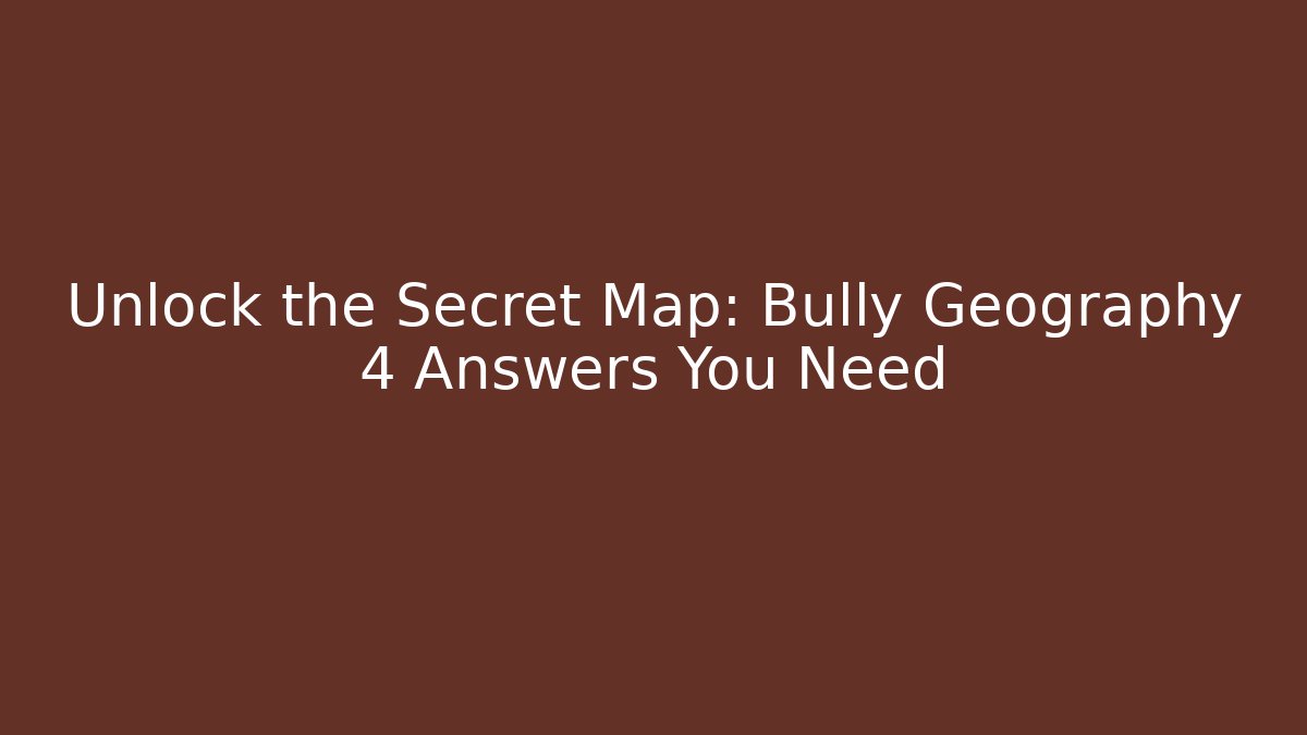 Unlock the Secret Map: Bully Geography 4 Answers You Need
