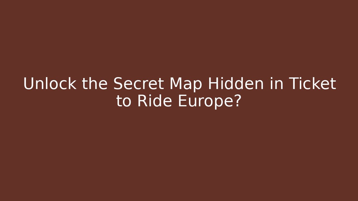 Unlock the Secret Map Hidden in Ticket to Ride Europe?