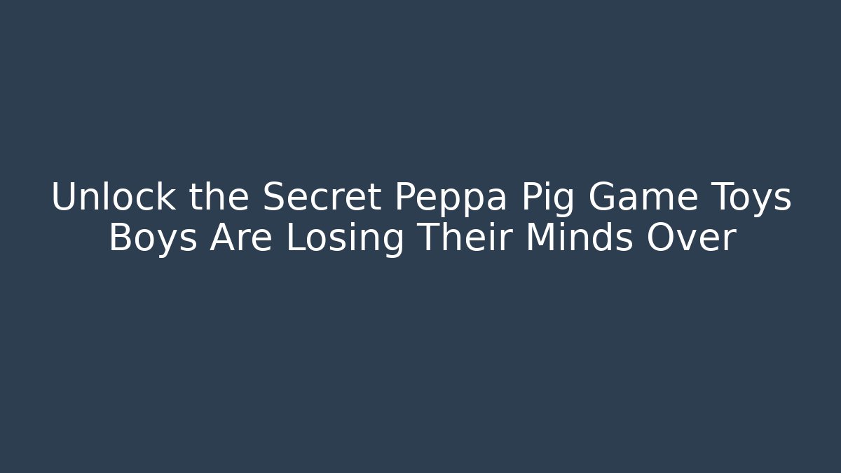 Unlock the Secret Peppa Pig Game Toys Boys Are Losing Their Minds Over