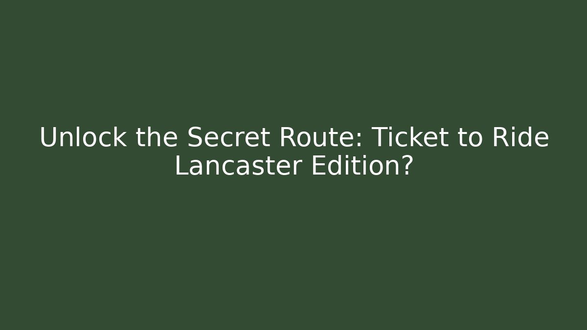 Unlock the Secret Route: Ticket to Ride Lancaster Edition?