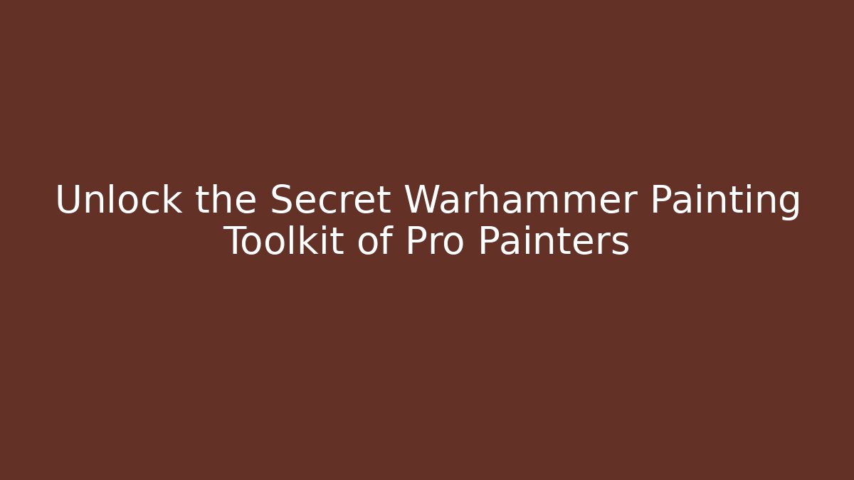 Unlock the Secret Warhammer Painting Toolkit of Pro Painters