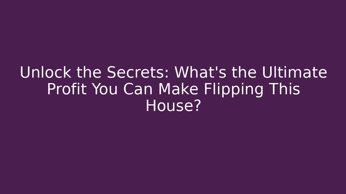 Unlock the Secrets: What’s the Ultimate Profit You Can Make Flipping This House?