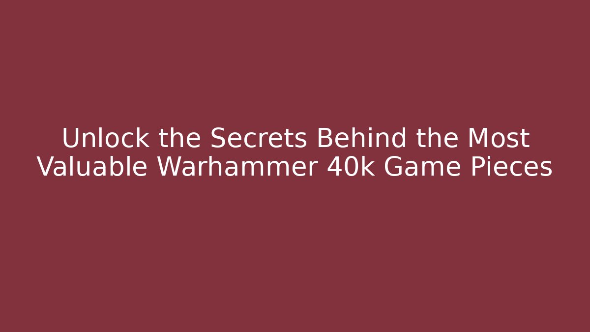 Unlock the Secrets Behind the Most Valuable Warhammer 40k Game Pieces