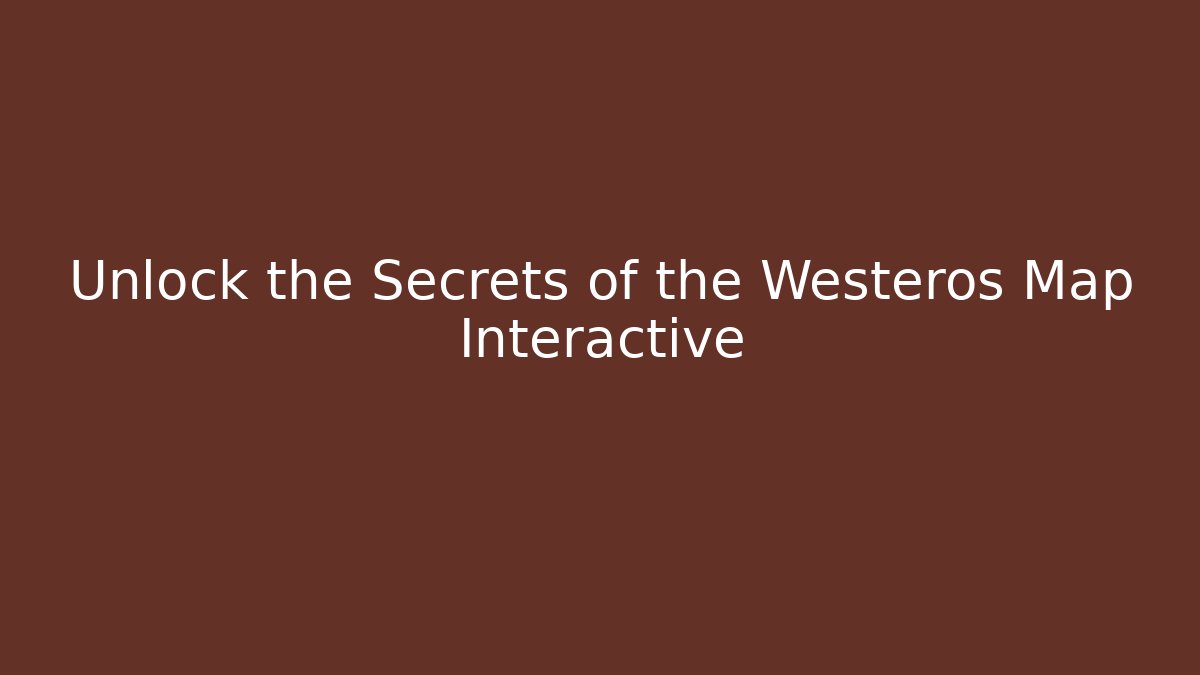 Unlock the Secrets of the Westeros Map Interactive
