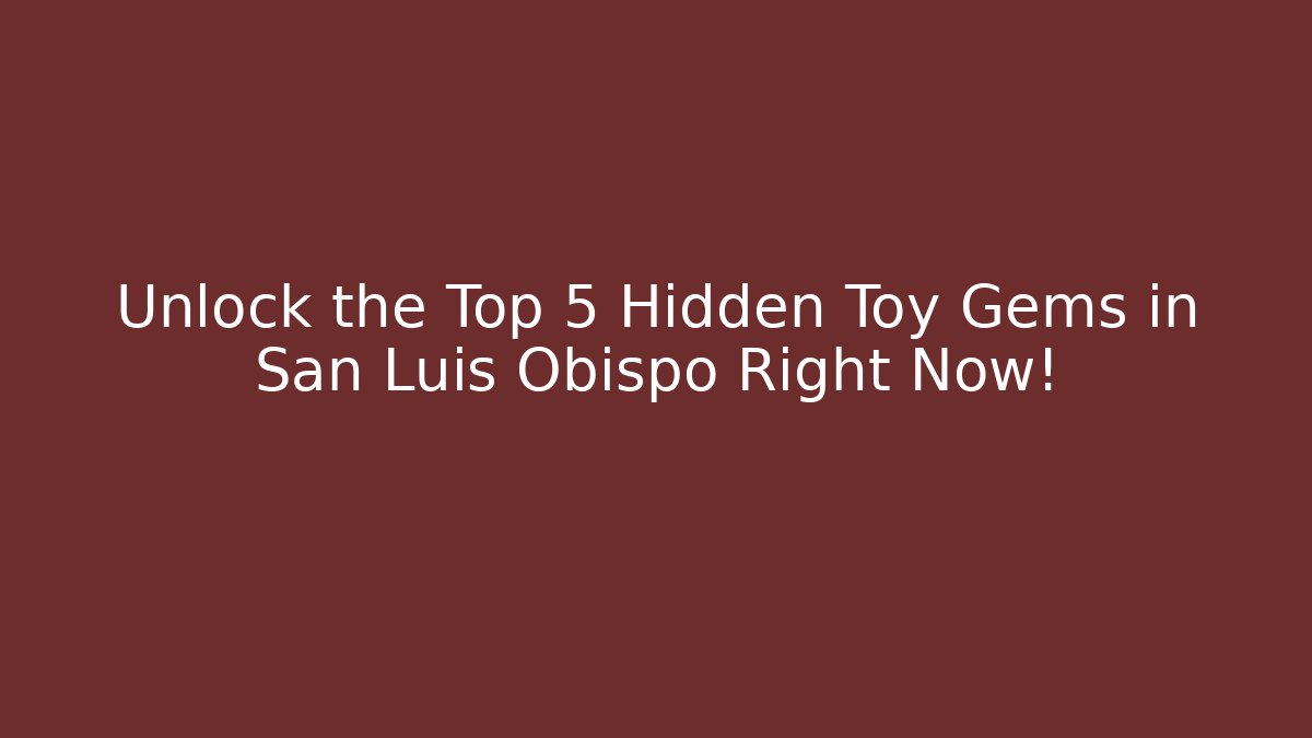 Unlock the Top 5 Hidden Toy Gems in San Luis Obispo Right Now!