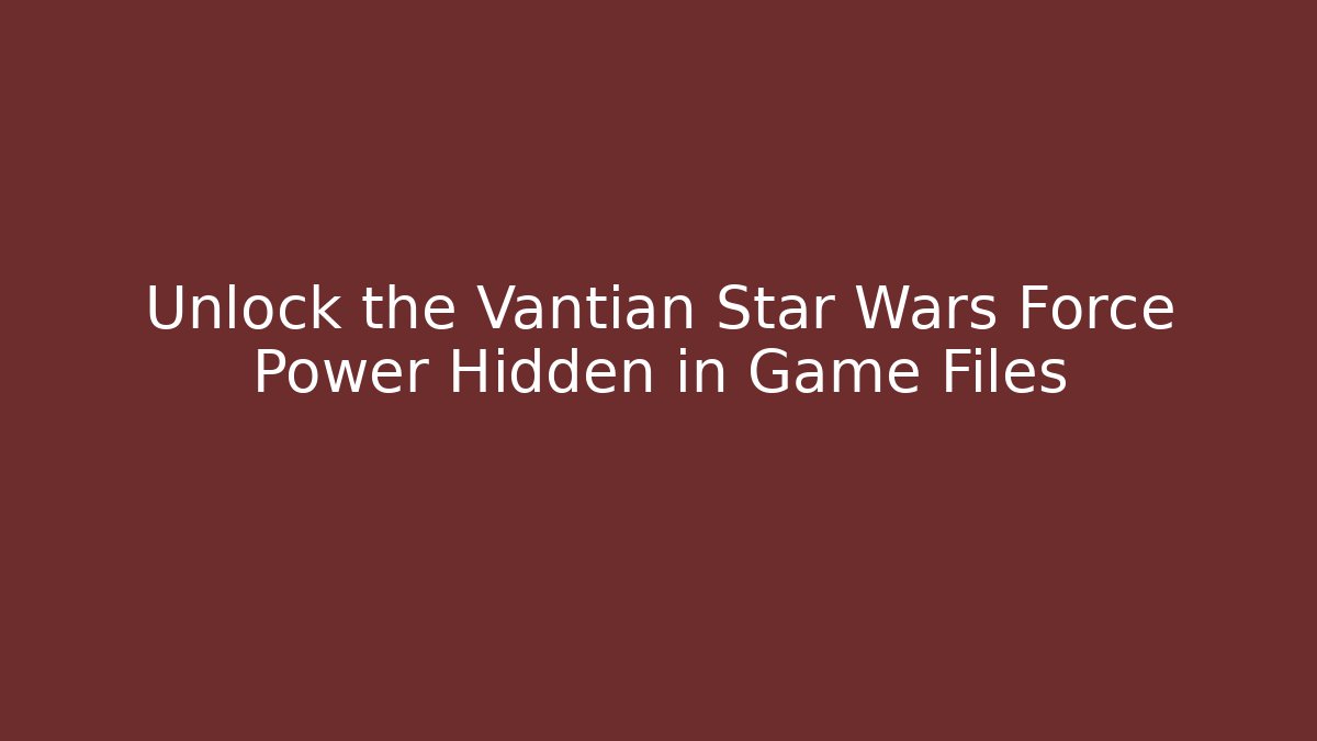 Unlock the Vantian Star Wars Force Power Hidden in Game Files