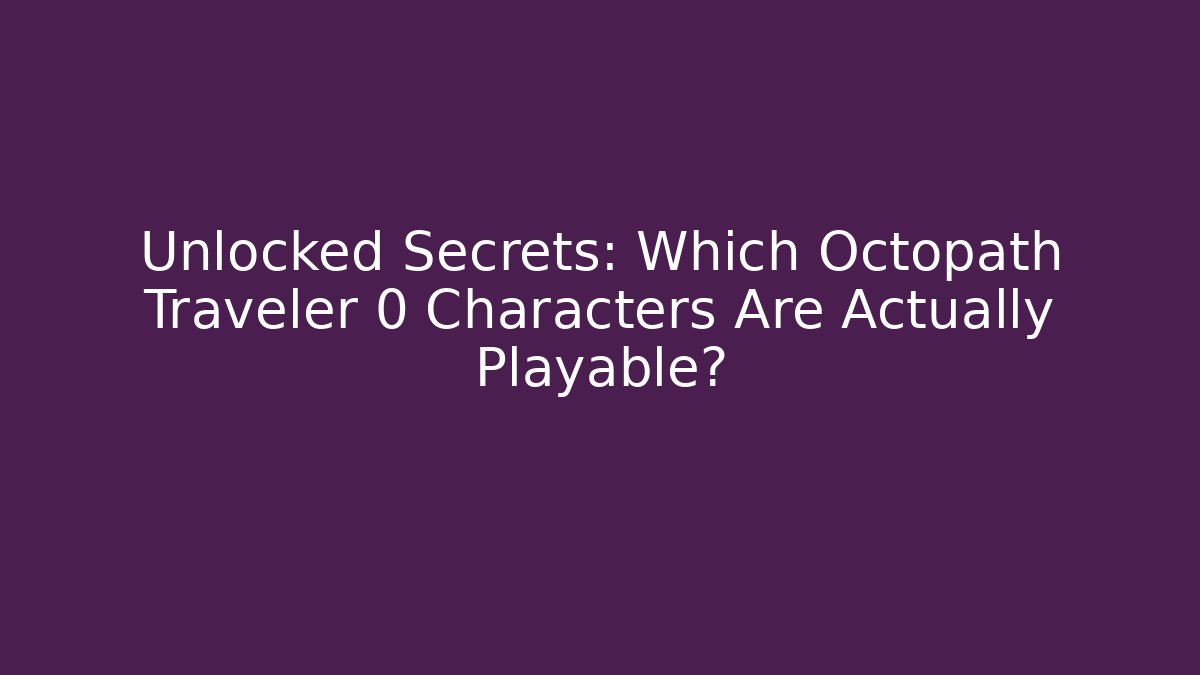 Unlocked Secrets: Which Octopath Traveler 0 Characters Are Actually Playable?