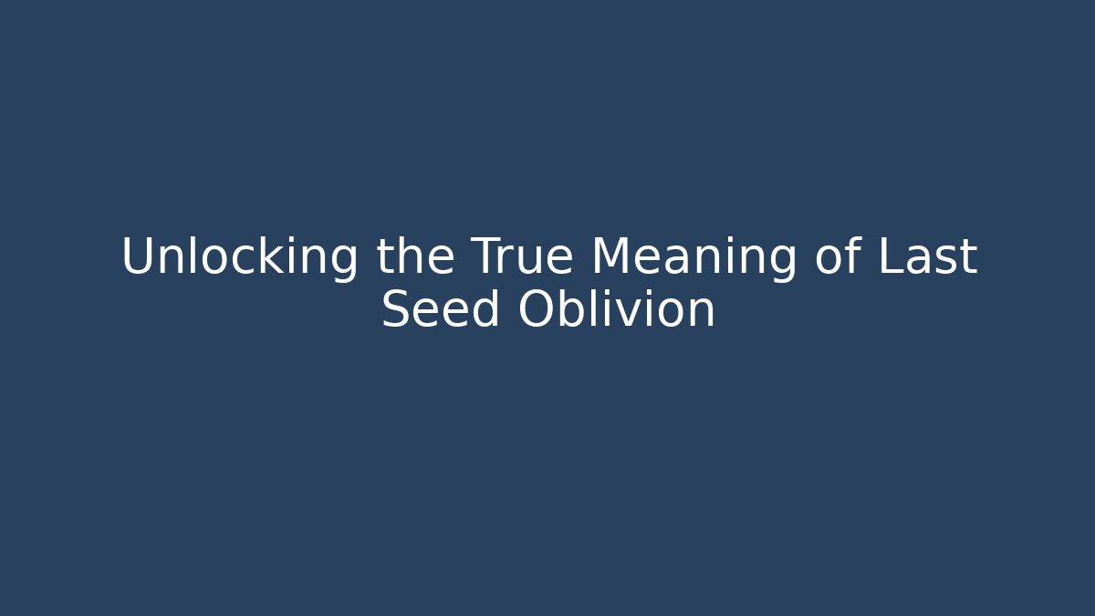 Unlocking the True Meaning of Last Seed Oblivion