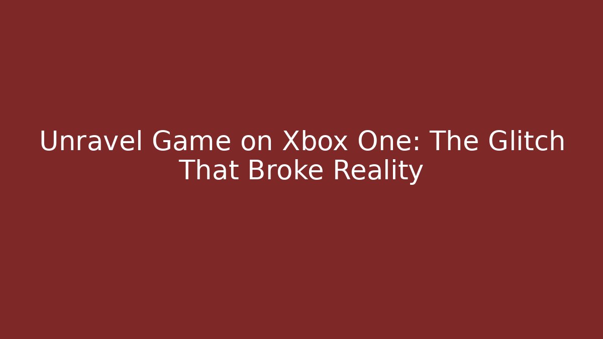 Unravel Game on Xbox One: The Glitch That Broke Reality