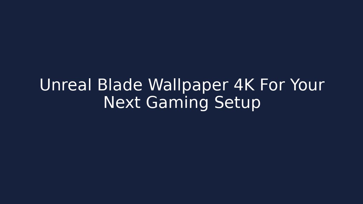 Unreal Blade Wallpaper 4K For Your Next Gaming Setup