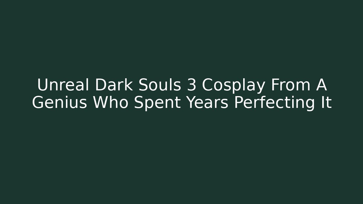 Unreal Dark Souls 3 Cosplay From A Genius Who Spent Years Perfecting It
