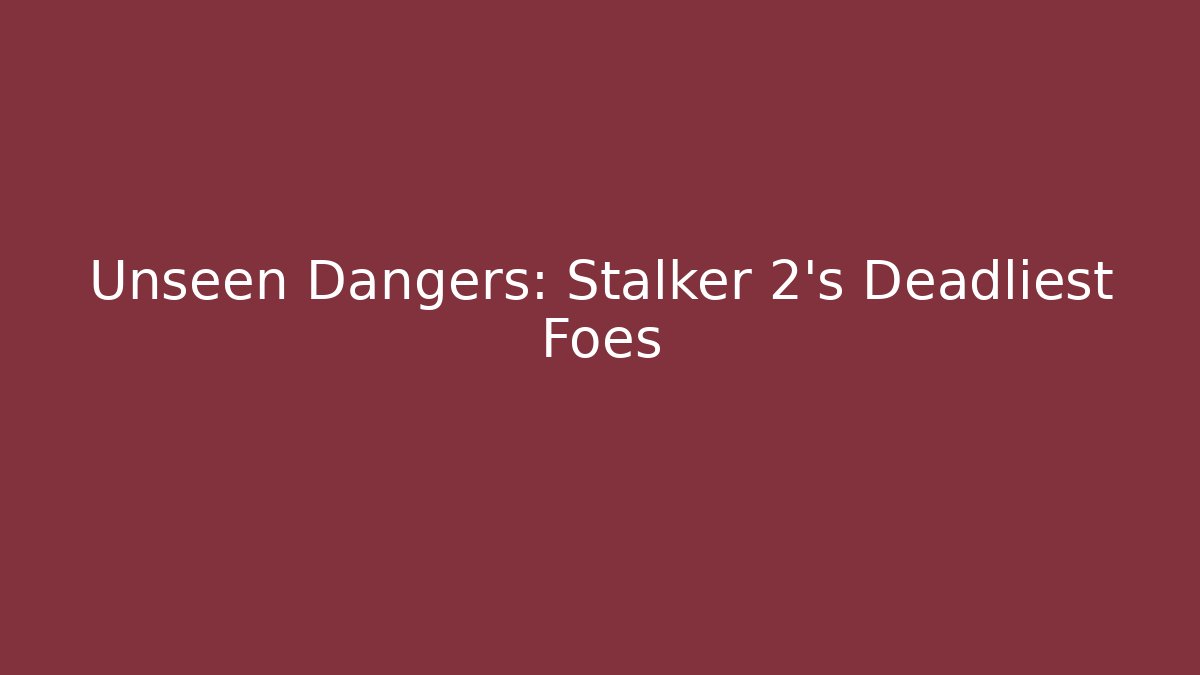 Unseen Dangers: Stalker 2's Deadliest Foes