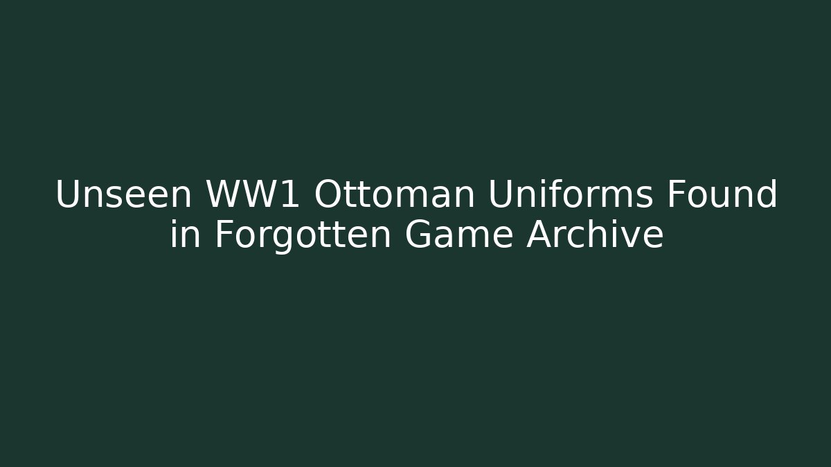 Unseen WW1 Ottoman Uniforms Found in Forgotten Game Archive