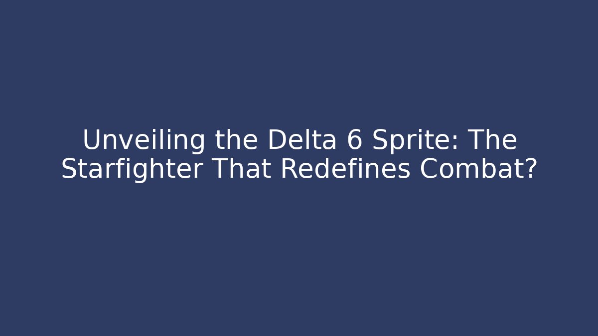 Unveiling the Delta 6 Sprite: The Starfighter That Redefines Combat? - Smart Esu