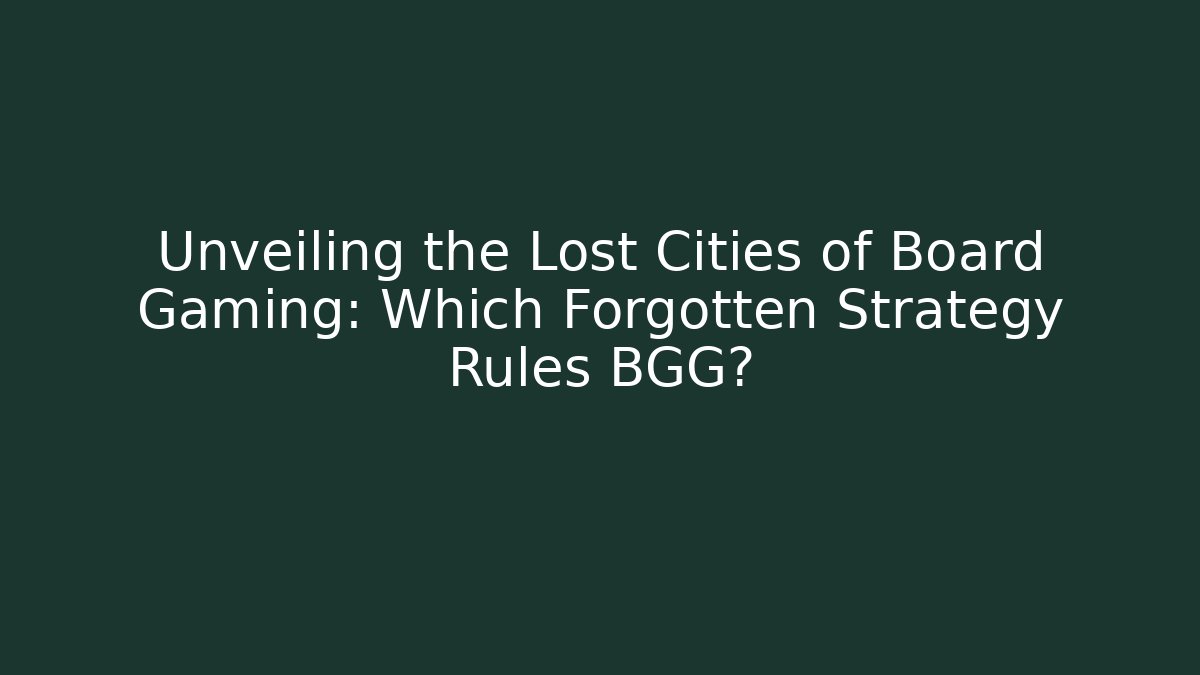 Unveiling the Lost Cities of Board Gaming: Which Forgotten Strategy Rules BGG?