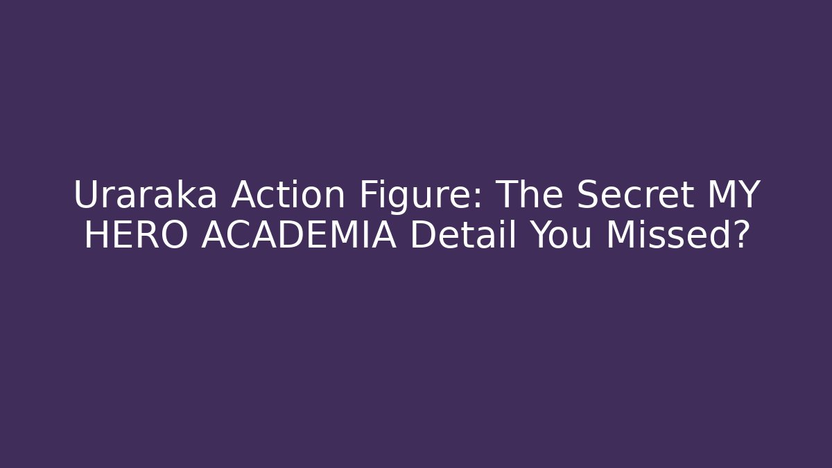 Uraraka Action Figure: The Secret MY HERO ACADEMIA Detail You Missed?