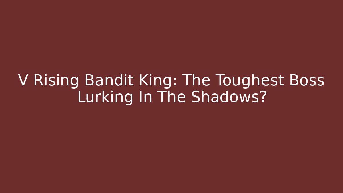 V Rising Bandit King: The Toughest Boss Lurking In The Shadows?