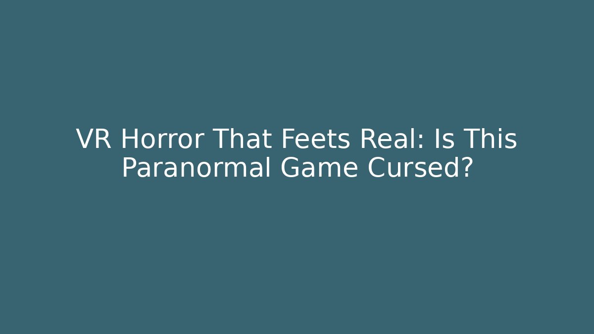 VR Horror That Feets Real: Is This Paranormal Game Cursed?
